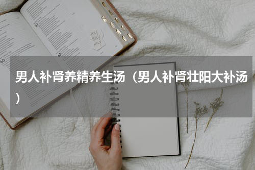 男人补肾养精养生汤（男人补肾壮阳大补汤）