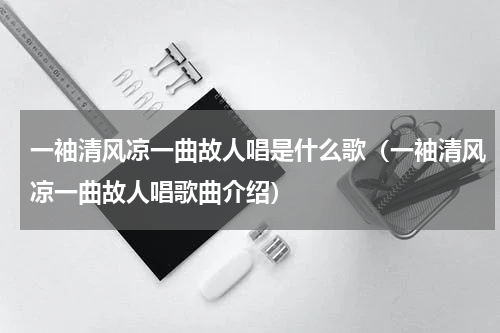 一袖清风凉一曲故人唱是什么歌（一袖清风凉一曲故人唱歌曲介绍）