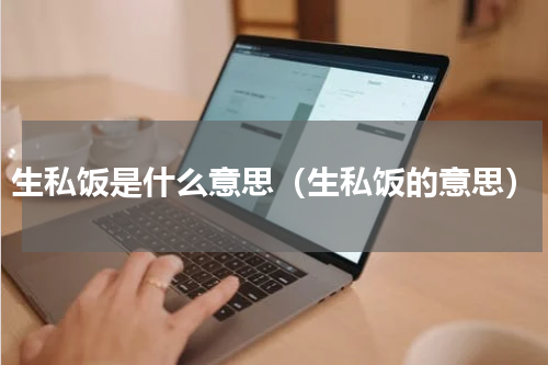 生私饭是什么意思（生私饭的意思）