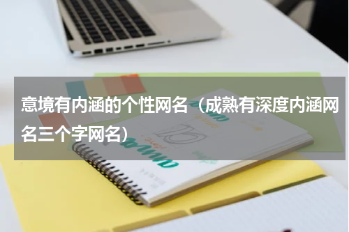意境有内涵的个性网名（成熟有深度内涵网名三个字网名）