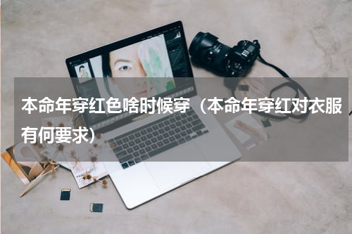 本命年穿红色啥时候穿（本命年穿红对衣服有何要求）