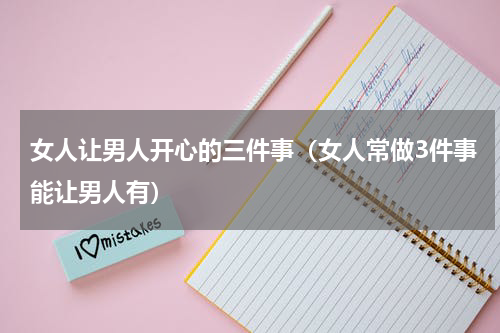 女人让男人开心的三件事（女人常做3件事能让男人有）
