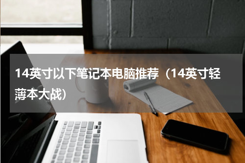 14英寸以下笔记本电脑推荐（14英寸轻薄本大战）