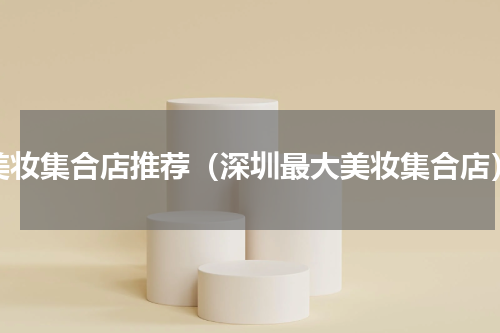 美妆集合店推荐（深圳最大美妆集合店）