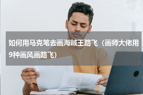如何用马克笔去画海贼王路飞（画师大佬用9种画风画路飞）