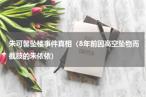朱可馨坠楼事件真相（8年前因高空坠物而截肢的朱依依）