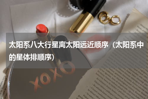 太阳系八大行星离太阳远近顺序（太阳系中的星体排顺序）