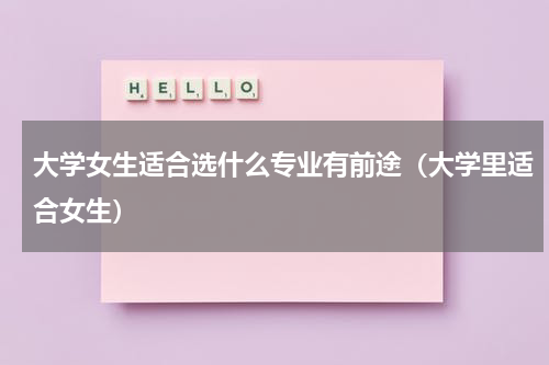 大学女生适合选什么专业有前途（大学里适合女生）