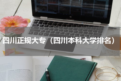 四川正规大专（四川本科大学排名）