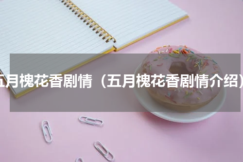 五月槐花香剧情（五月槐花香剧情介绍）