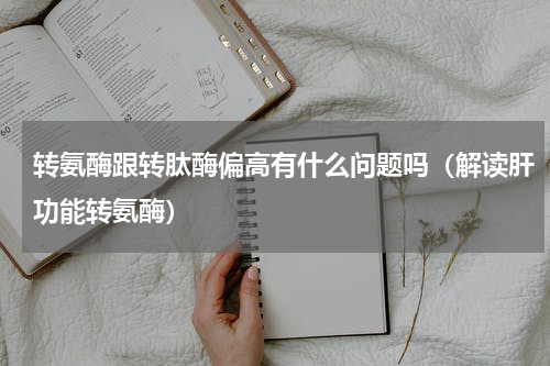 转氨酶跟转肽酶偏高有什么问题吗（解读肝功能转氨酶）