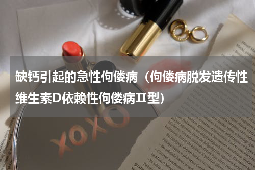 缺钙引起的急性佝偻病（佝偻病脱发遗传性维生素D依赖性佝偻病Ⅱ型）