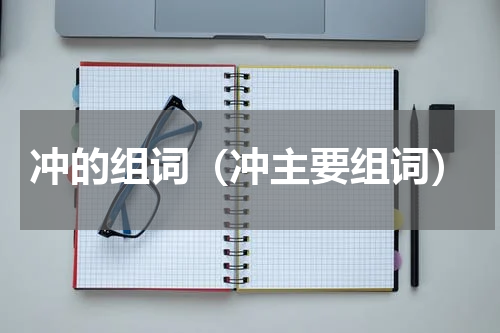 冲的组词（冲主要组词）