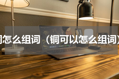 铜怎么组词（铜可以怎么组词）