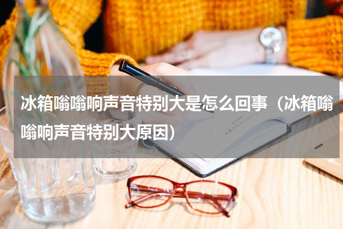 冰箱嗡嗡响声音特别大是怎么回事（冰箱嗡嗡响声音特别大原因）