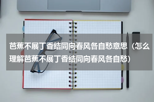 芭蕉不展丁香结同向春风各自愁意思（怎么理解芭蕉不展丁香结同向春风各自愁）