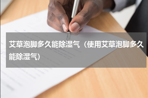 艾草泡脚多久能除湿气（使用艾草泡脚多久能除湿气）