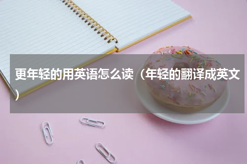 更年轻的用英语怎么读（年轻的翻译成英文）
