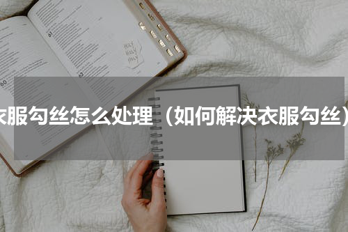衣服勾丝怎么处理（如何解决衣服勾丝）
