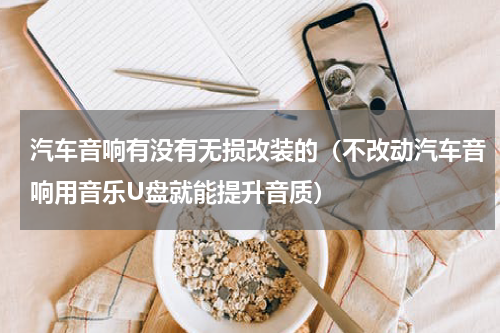 汽车音响有没有无损改装的（不改动汽车音响用音乐U盘就能提升音质）
