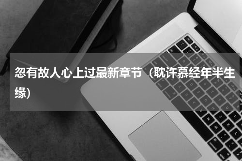 忽有故人心上过最新章节（耽许慕经年半生缘）