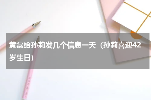 黄磊给孙莉发几个信息一天（孙莉喜迎42岁生日）