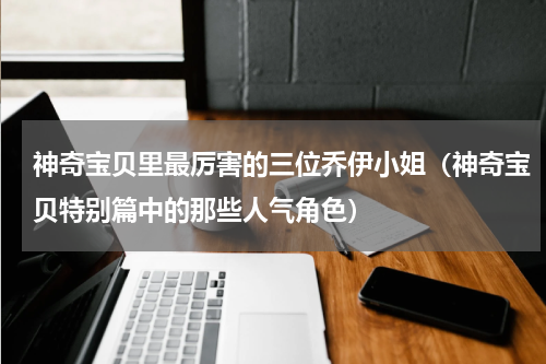 神奇宝贝里最厉害的三位乔伊小姐（神奇宝贝特别篇中的那些人气角色）