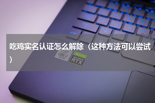 吃鸡实名认证怎么解除（这种方法可以尝试）