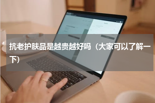 抗老护肤品是越贵越好吗（大家可以了解一下）