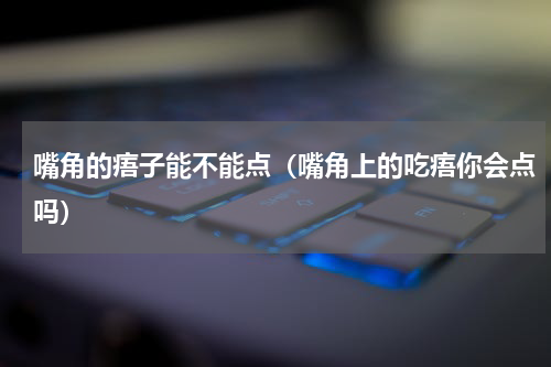嘴角的痦子能不能点（嘴角上的吃痦你会点吗）