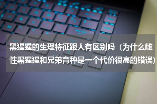 黑猩猩的生理特征跟人有区别吗（为什么雌性黑猩猩和兄弟育种是一个代价很高的错误）