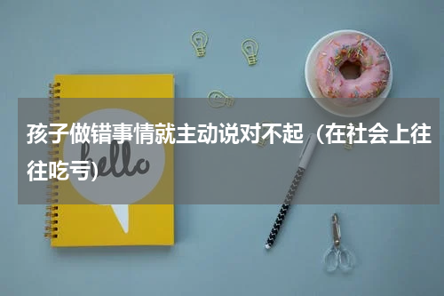 孩子做错事情就主动说对不起（在社会上往往吃亏）