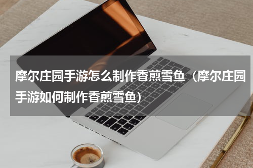摩尔庄园手游怎么制作香煎雪鱼（摩尔庄园手游如何制作香煎雪鱼）
