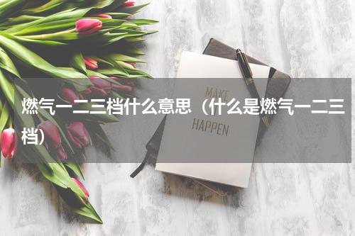 燃气一二三档什么意思（什么是燃气一二三档）