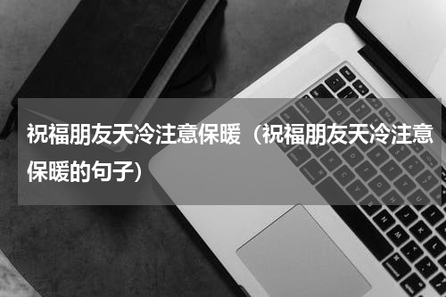祝福朋友天冷注意保暖（祝福朋友天冷注意保暖的句子）