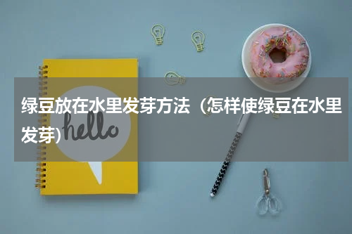 绿豆放在水里发芽方法（怎样使绿豆在水里发芽）