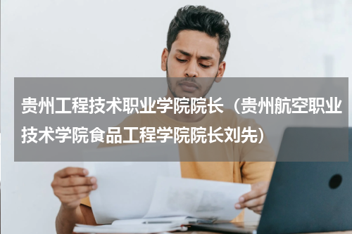 贵州工程技术职业学院院长（贵州航空职业技术学院食品工程学院院长刘先）