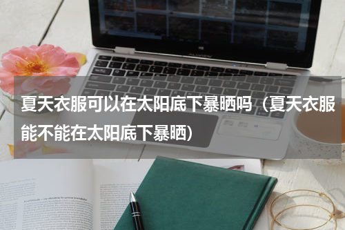 夏天衣服可以在太阳底下暴晒吗（夏天衣服能不能在太阳底下暴晒）