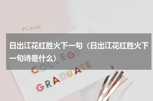 日出江花红胜火下一句（日出江花红胜火下一句诗是什么）