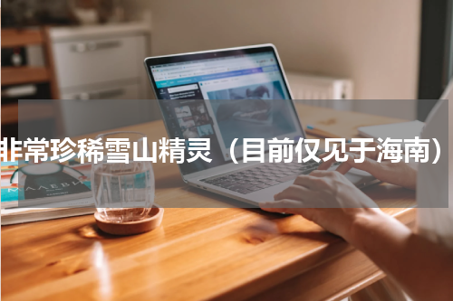非常珍稀雪山精灵（目前仅见于海南）