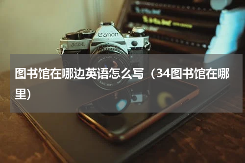 图书馆在哪边英语怎么写（34图书馆在哪里）