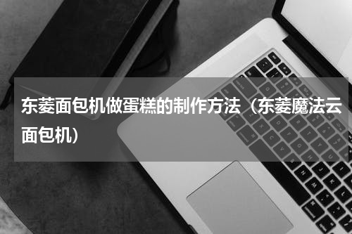 东菱面包机做蛋糕的制作方法（东菱魔法云面包机）