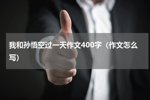 我和孙悟空过一天作文400字（作文怎么写）