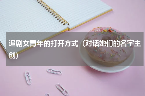 追剧女青年的打开方式（对话她们的名字主创）
