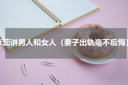 李蕊讲男人和女人（妻子出轨毫不后悔）