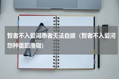 智者不入爱河愚者无法自拔（智者不入爱河怨种重蹈覆辙）