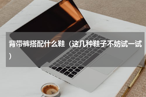 背带裤搭配什么鞋（这几种鞋子不妨试一试）