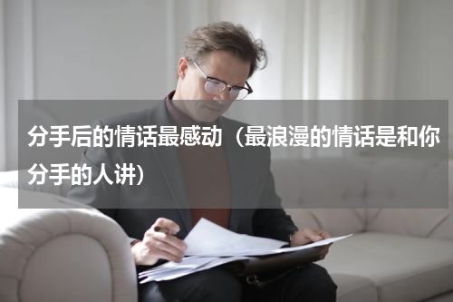 分手后的情话最感动（最浪漫的情话是和你分手的人讲）