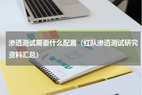 渗透测试需要什么配置（红队渗透测试研究资料汇总）