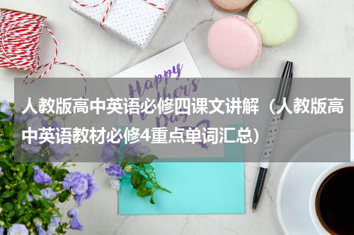 人教版高中英语必修四课文讲解（人教版高中英语教材必修4重点单词汇总）